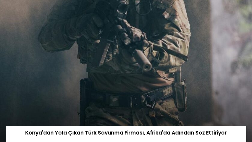 Konya’dan Yola Çıkan Türk Savunma Firması, Afrika’da Adından Söz Ettiriyor