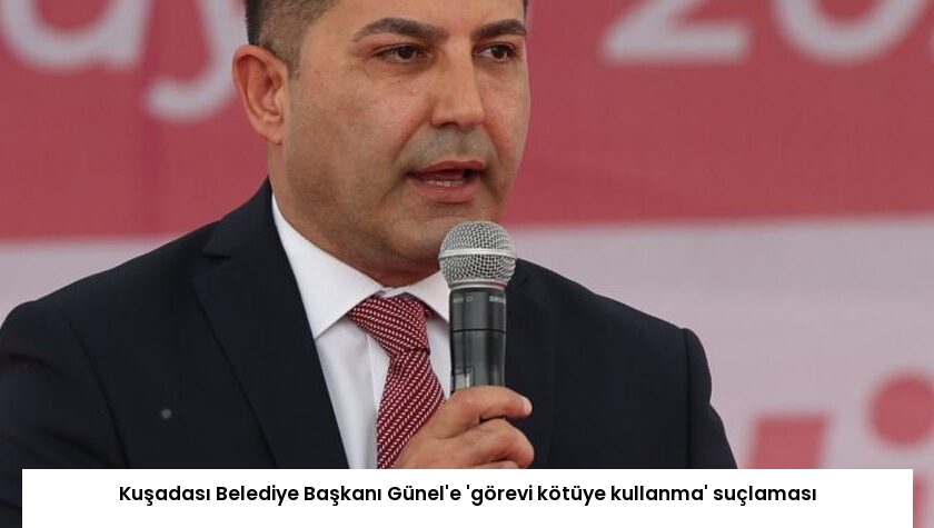 Kuşadası Belediye Başkanı Günel’e ‘görevi kötüye kullanma’ suçlaması