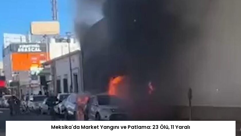 Meksika’da Market Yangını ve Patlama: 23 Ölü, 11 Yaralı