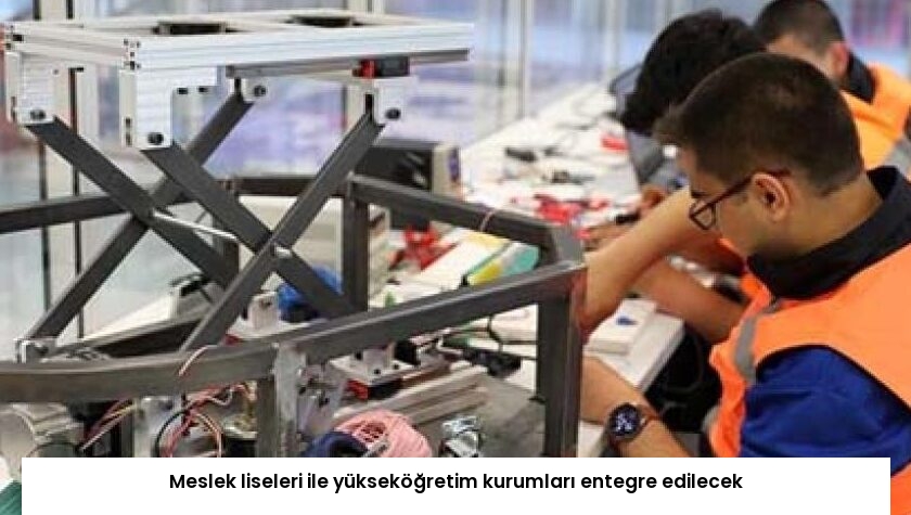 Meslek liseleri ile yükseköğretim kurumları entegre edilecek