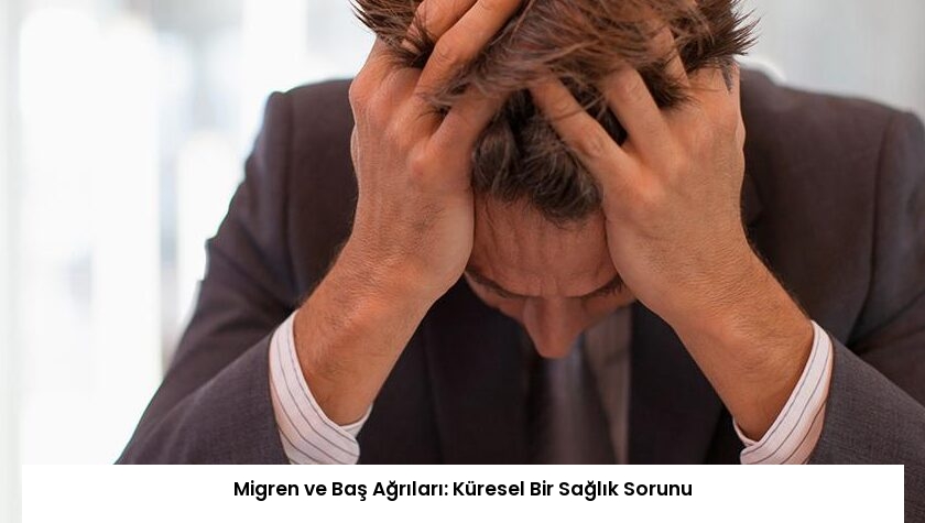 Migren ve Baş Ağrıları: Küresel Bir Sağlık Sorunu