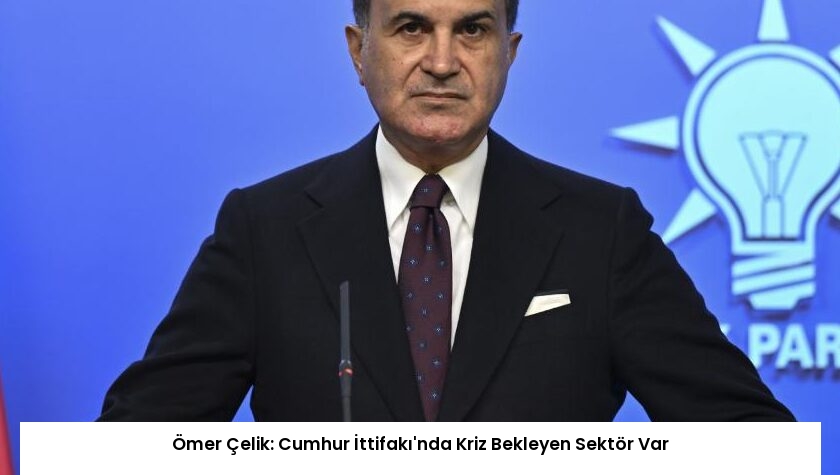 Ömer Çelik: Cumhur İttifakı’nda Kriz Bekleyen Sektör Var
