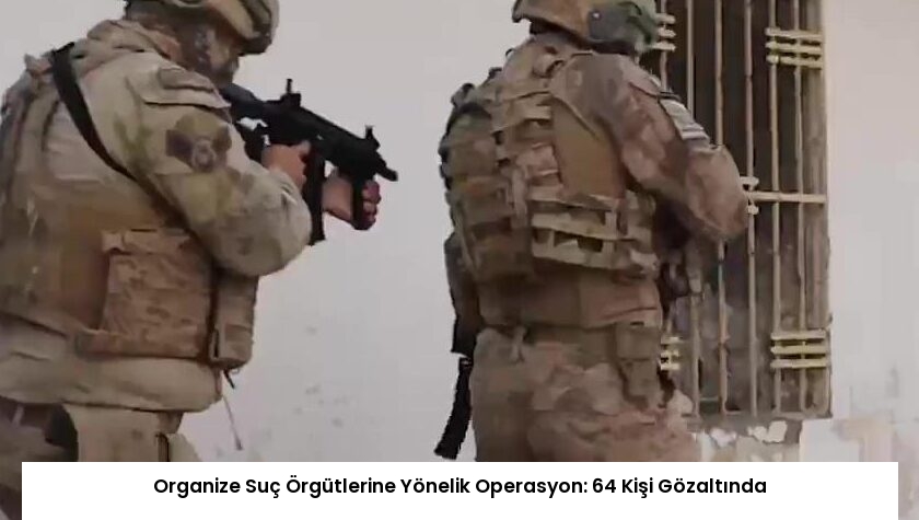 Organize Suç Örgütlerine Yönelik Operasyon: 64 Kişi Gözaltında