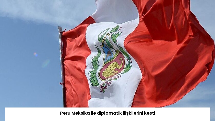 Peru Meksika ile diplomatik ilişkilerini kesti