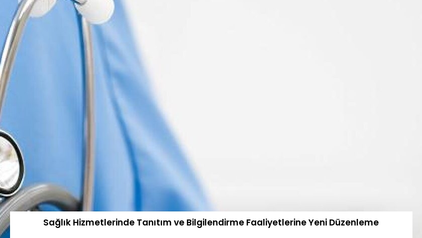 Sağlık Hizmetlerinde Tanıtım ve Bilgilendirme Faaliyetlerine Yeni Düzenleme