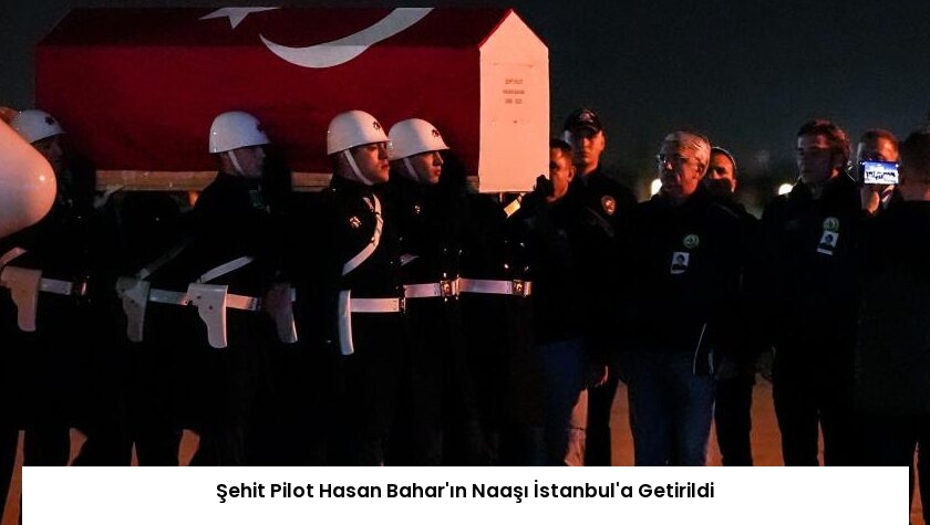 Şehit Pilot Hasan Bahar’ın Naaşı İstanbul’a Getirildi