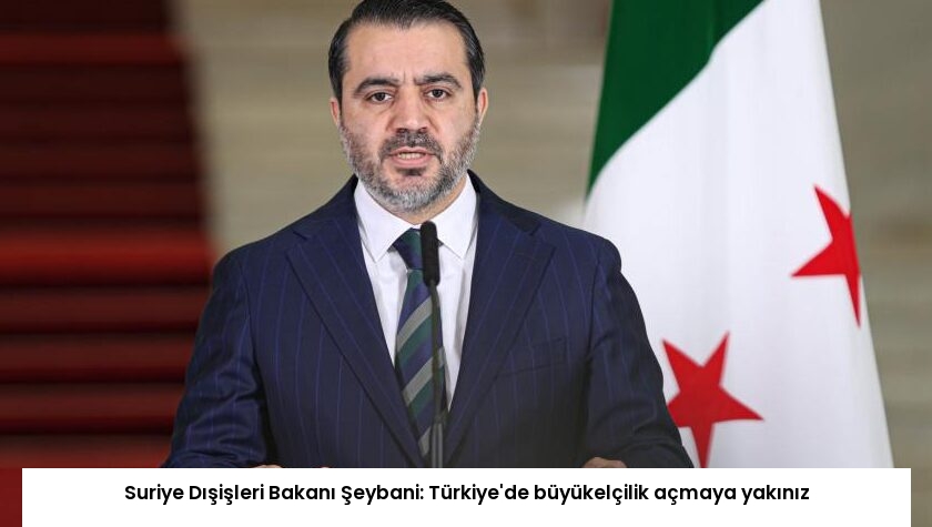 Suriye Dışişleri Bakanı Şeybani: Türkiye’de büyükelçilik açmaya yakınız