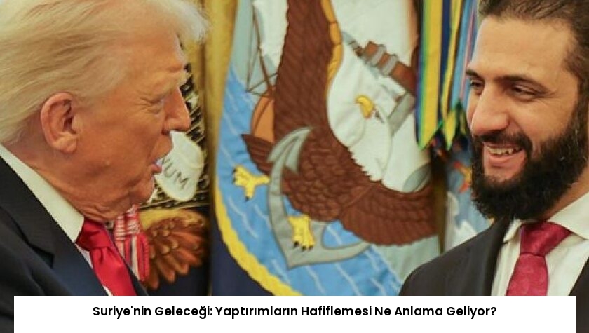 Suriye’nin Geleceği: Yaptırımların Hafiflemesi Ne Anlama Geliyor?