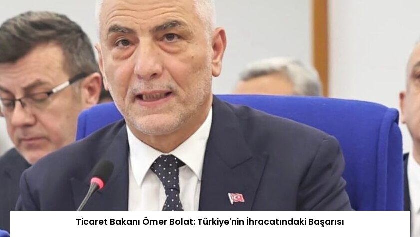 Ticaret Bakanı Ömer Bolat: Türkiye’nin İhracatındaki Başarısı