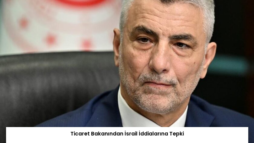 Ticaret Bakanından İsrail İddialarına Tepki