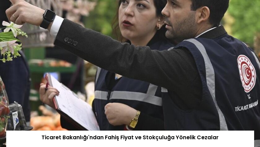 Ticaret Bakanlığı’ndan Fahiş Fiyat ve Stokçuluğa Yönelik Cezalar