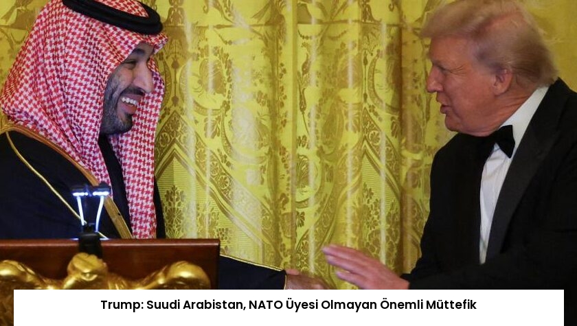 Trump: Suudi Arabistan, NATO Üyesi Olmayan Önemli Müttefik