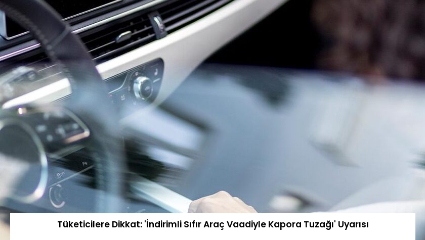 Tüketicilere Dikkat: ‘İndirimli Sıfır Araç Vaadiyle Kapora Tuzağı’ Uyarısı