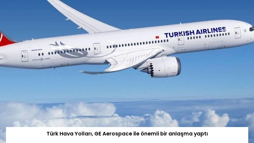 Türk Hava Yolları, GE Aerospace ile önemli bir anlaşma yaptı