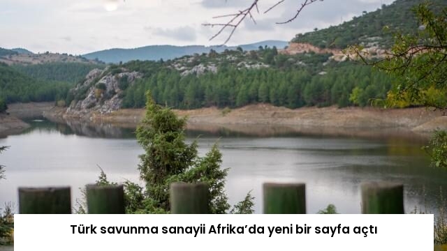 Türk savunma sanayii Afrika’da yeni bir sayfa açtı