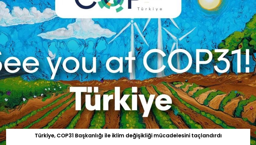 Türkiye, COP31 Başkanlığı ile iklim değişikliği mücadelesini taçlandırdı