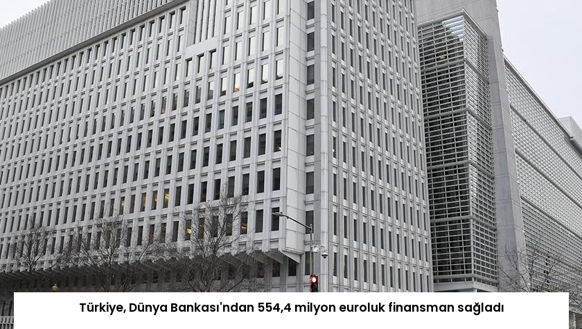 Türkiye, Dünya Bankası’ndan 554,4 milyon euroluk finansman sağladı