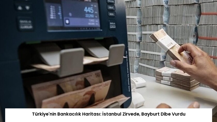 Türkiye’nin Bankacılık Haritası: İstanbul Zirvede, Bayburt Dibe Vurdu