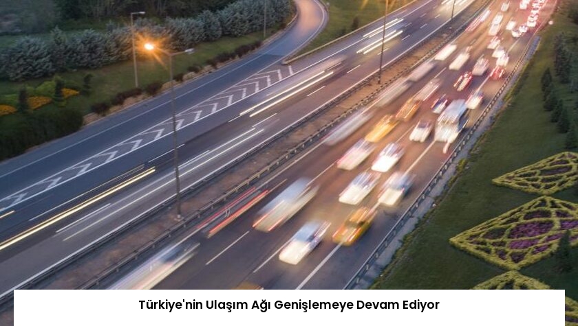 Türkiye’nin Ulaşım Ağı Genişlemeye Devam Ediyor