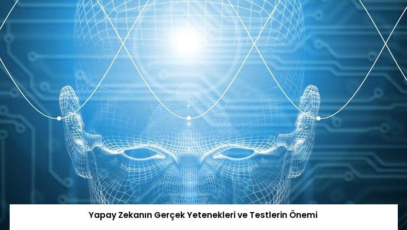 Yapay Zekanın Gerçek Yetenekleri ve Testlerin Önemi