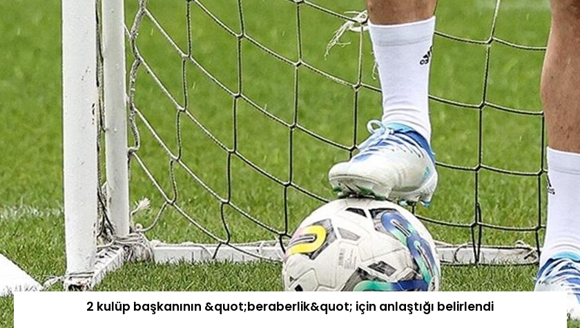 2 kulüp başkanının "beraberlik" için anlaştığı belirlendi