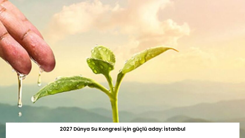 2027 Dünya Su Kongresi için güçlü aday: İstanbul