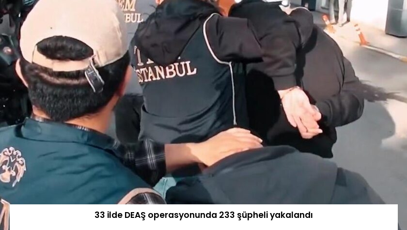 33 ilde DEAŞ operasyonunda 233 şüpheli yakalandı