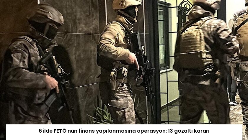 6 ilde FETÖ’nün finans yapılanmasına operasyon: 13 gözaltı kararı