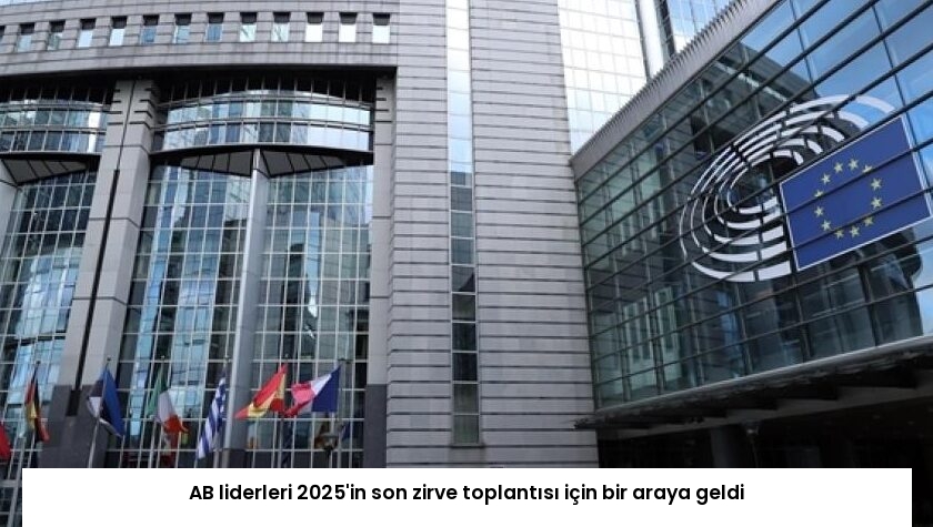 AB liderleri 2025’in son zirve toplantısı için bir araya geldi