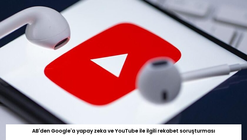 AB’den Google’a yapay zeka ve YouTube ile ilgili rekabet soruşturması