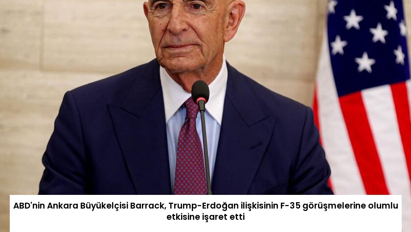 ABD’nin Ankara Büyükelçisi Barrack, Trump-Erdoğan ilişkisinin F-35 görüşmelerine olumlu etkisine işaret etti
