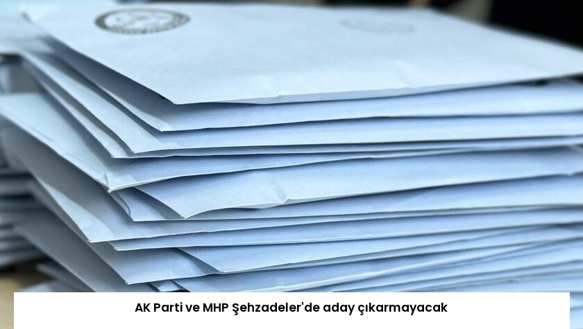 AK Parti ve MHP Şehzadeler’de aday çıkarmayacak