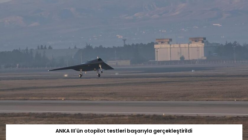 ANKA III’ün otopilot testleri başarıyla gerçekleştirildi