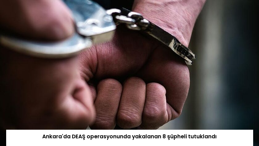 Ankara’da DEAŞ operasyonunda yakalanan 8 şüpheli tutuklandı