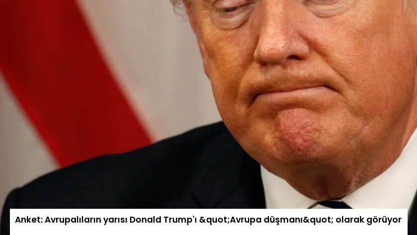 Anket: Avrupalıların yarısı Donald Trump’ı "Avrupa düşmanı" olarak görüyor