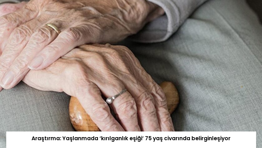 Araştırma: Yaşlanmada ‘kırılganlık eşiği’ 75 yaş civarında belirginleşiyor
