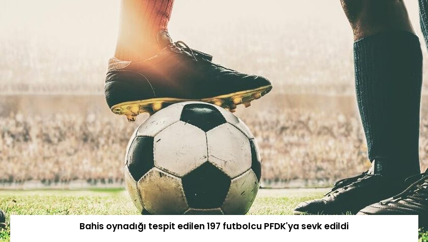 Bahis oynadığı tespit edilen 197 futbolcu PFDK’ya sevk edildi