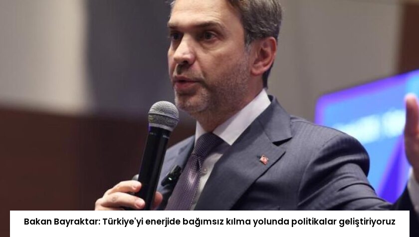 Bakan Bayraktar: Türkiye’yi enerjide bağımsız kılma yolunda politikalar geliştiriyoruz