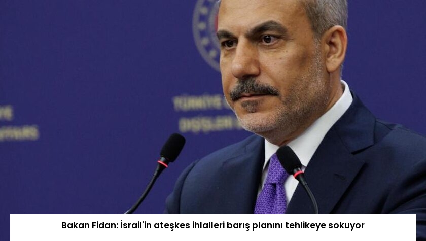 Bakan Fidan: İsrail’in ateşkes ihlalleri barış planını tehlikeye sokuyor