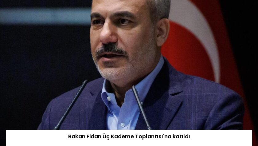 Bakan Fidan Üç Kademe Toplantısı’na katıldı
