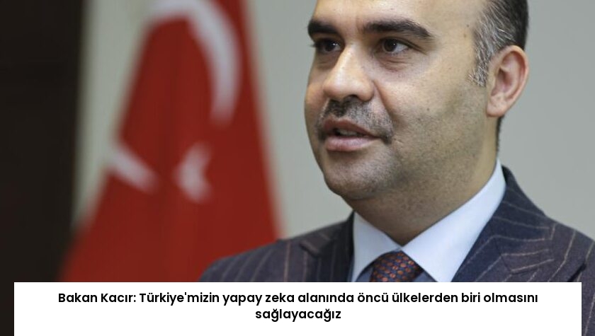 Bakan Kacır: Türkiye’mizin yapay zeka alanında öncü ülkelerden biri olmasını sağlayacağız