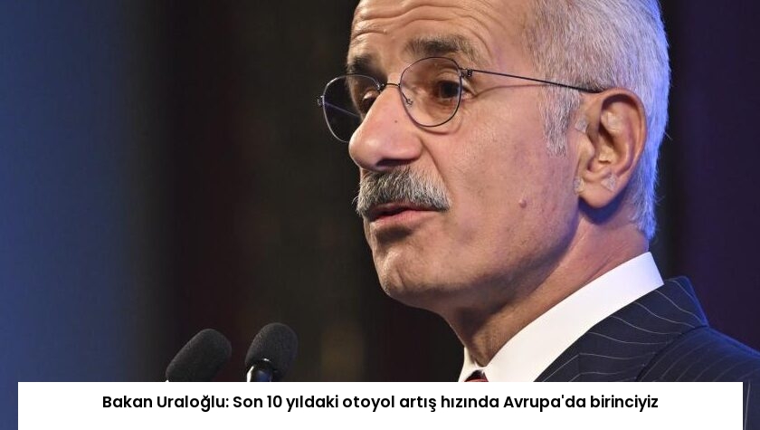 Bakan Uraloğlu: Son 10 yıldaki otoyol artış hızında Avrupa’da birinciyiz