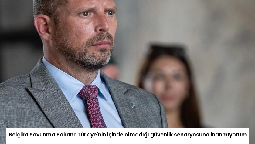 Belçika Savunma Bakanı: Türkiye’nin içinde olmadığı güvenlik senaryosuna inanmıyorum