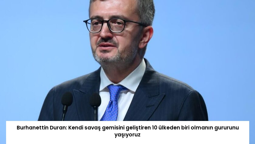 Burhanettin Duran: Kendi savaş gemisini geliştiren 10 ülkeden biri olmanın gururunu yaşıyoruz