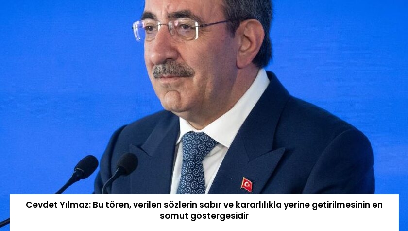 Cevdet Yılmaz: Bu tören, verilen sözlerin sabır ve kararlılıkla yerine getirilmesinin en somut göstergesidir