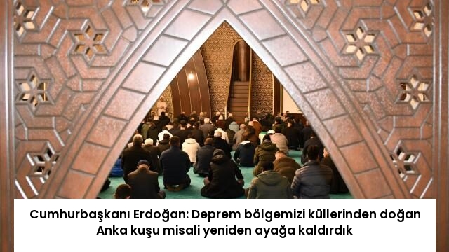 Cumhurbaşkanı Erdoğan: Deprem bölgemizi küllerinden doğan Anka kuşu misali yeniden ayağa kaldırdık