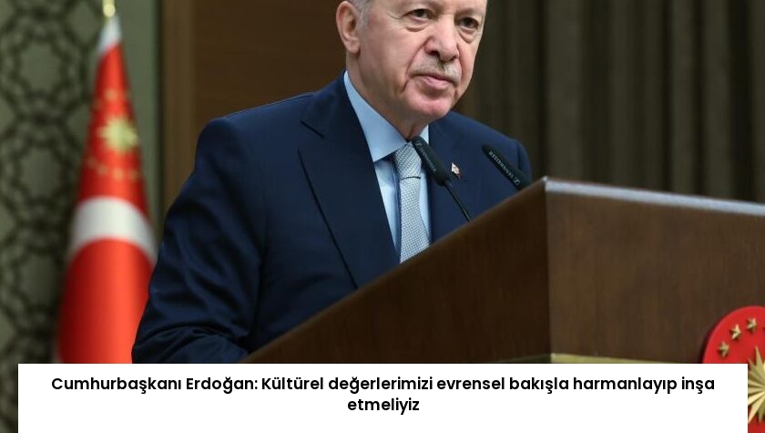 Cumhurbaşkanı Erdoğan: Kültürel değerlerimizi evrensel bakışla harmanlayıp inşa etmeliyiz