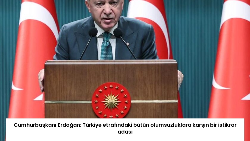 Cumhurbaşkanı Erdoğan: Türkiye etrafındaki bütün olumsuzluklara karşın bir istikrar adası