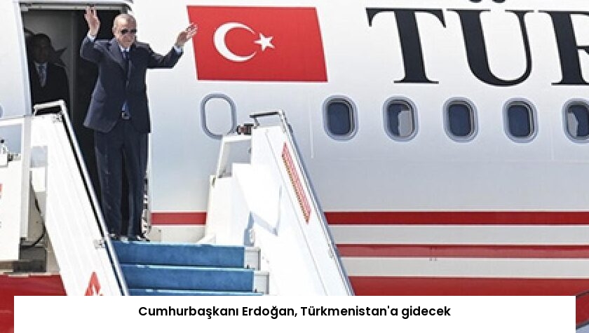 Cumhurbaşkanı Erdoğan, Türkmenistan’a gidecek