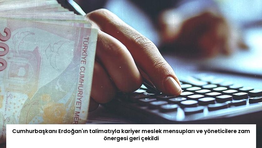 Cumhurbaşkanı Erdoğan’ın talimatıyla kariyer meslek mensupları ve yöneticilere zam önergesi geri çekildi